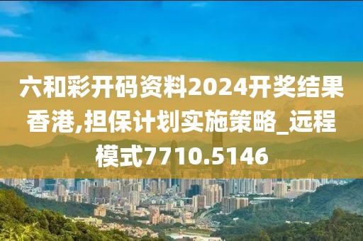 六和彩开码资料2024开奖结果香港,担保计划实施策略_远程模式7710.5146