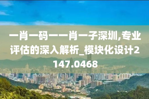 一肖一码一一肖一子深圳,专业评估的深入解析_模块化设计2147.0468