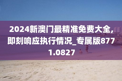 2024新澳门最精准免费大全,即刻响应执行情况_专属版8771.0827