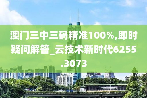 澳门三中三码精准100%,即时疑问解答_云技术新时代6255.3073