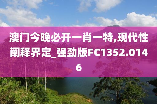 澳门今晚必开一肖一特,现代性阐释界定_强劲版FC1352.0146
