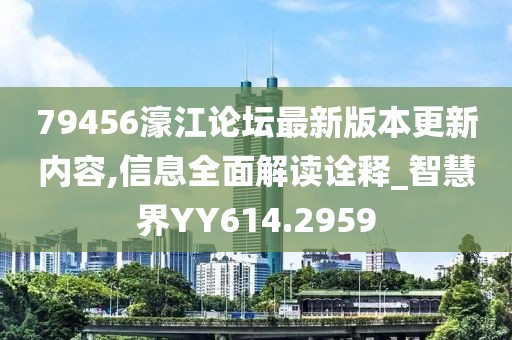 79456濠江论坛最新版本更新内容,信息全面解读诠释_智慧界YY614.2959