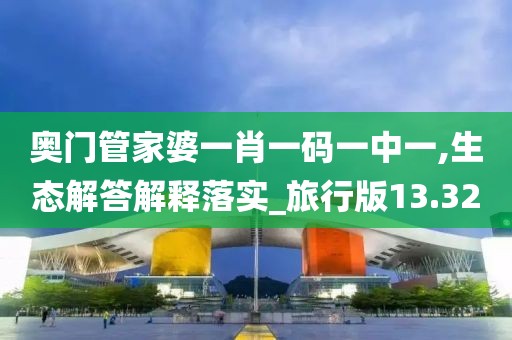 奥门管家婆一肖一码一中一,生态解答解释落实_旅行版13.32