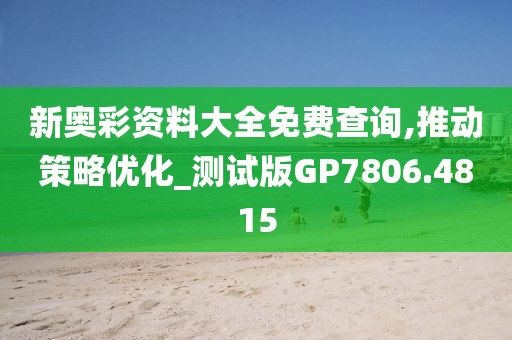 新奥彩资料大全免费查询,推动策略优化_测试版GP7806.4815