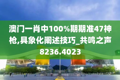 澳门一肖中100%期期准47神枪,具象化阐述技巧_共鸣之声8236.4023