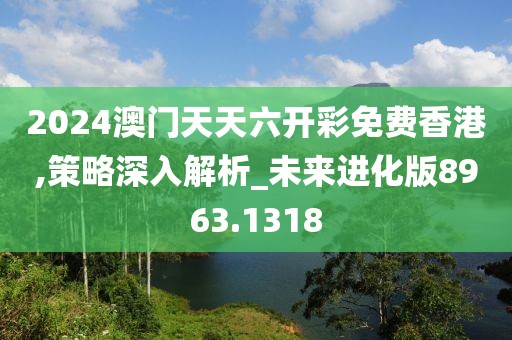 2024澳门天天六开彩免费香港,策略深入解析_未来进化版8963.1318
