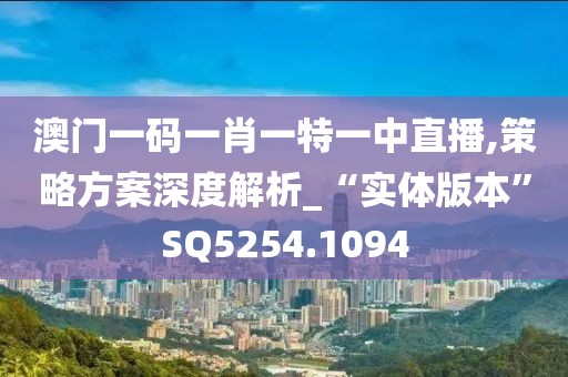 澳门一码一肖一特一中直播,策略方案深度解析_“实体版本”SQ5254.1094