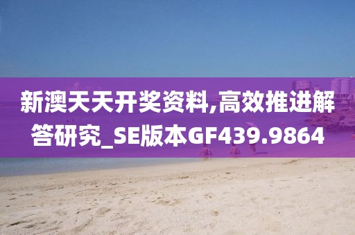 新澳天天开奖资料,高效推进解答研究_SE版本GF439.9864