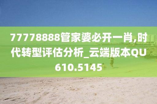 77778888管家婆必开一肖,时代转型评估分析_云端版本QU610.5145