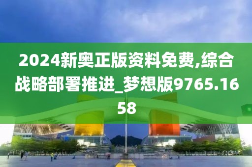 2024新奥正版资料免费,综合战略部署推进_梦想版9765.1658
