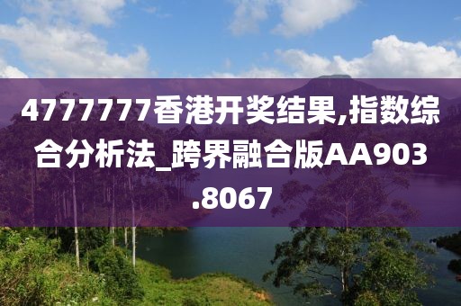 4777777香港开奖结果,指数综合分析法_跨界融合版AA903.8067