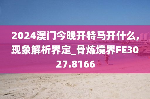 2024澳门今晚开特马开什么,现象解析界定_骨炼境界FE3027.8166