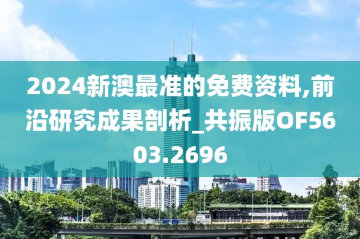 2024新澳最准的免费资料,前沿研究成果剖析_共振版OF5603.2696