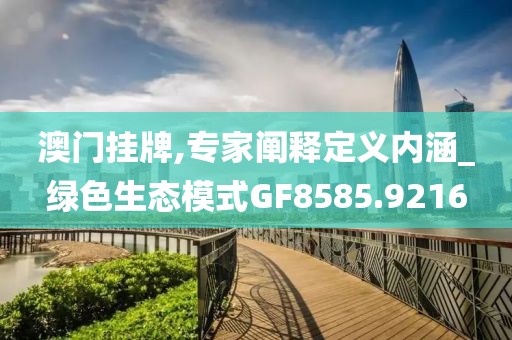 澳门挂牌,专家阐释定义内涵_绿色生态模式GF8585.9216