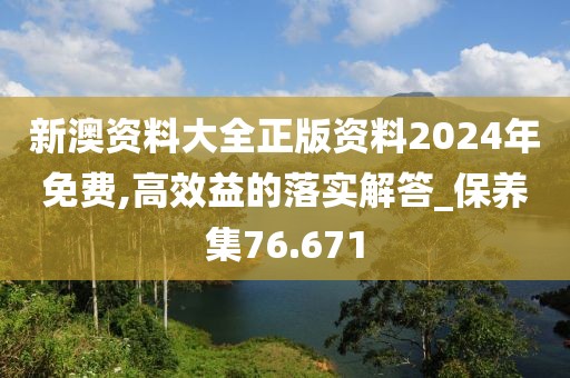 新澳资料大全正版资料2024年免费,高效益的落实解答_保养集76.671