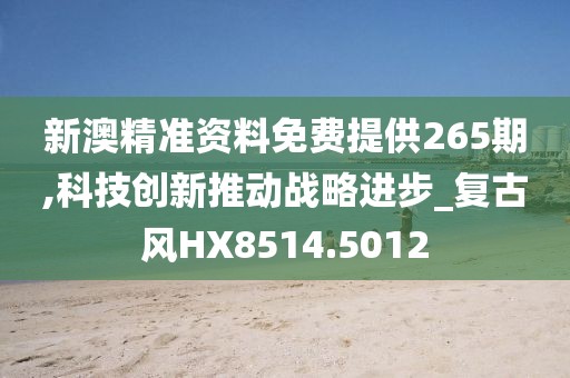 新澳精准资料免费提供265期,科技创新推动战略进步_复古风HX8514.5012