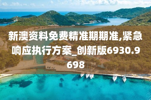新澳资料免费精准期期准,紧急响应执行方案_创新版6930.9698