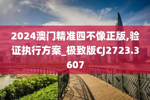 2024澳门精准四不像正版,验证执行方案_极致版CJ2723.3607