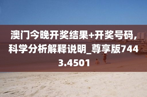 澳门今晚开奖结果+开奖号码,科学分析解释说明_尊享版7443.4501