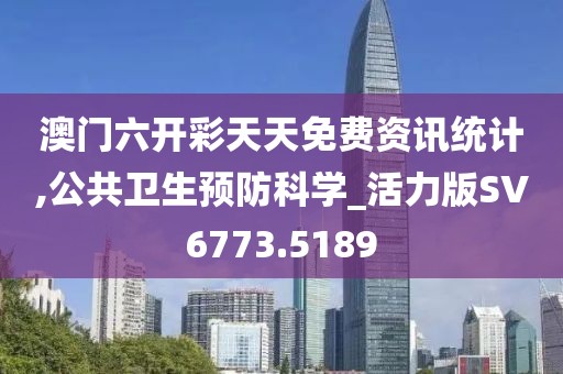 澳门六开彩天天免费资讯统计,公共卫生预防科学_活力版SV6773.5189