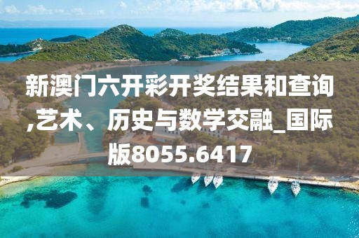 新澳门六开彩开奖结果和查询,艺术、历史与数学交融_国际版8055.6417