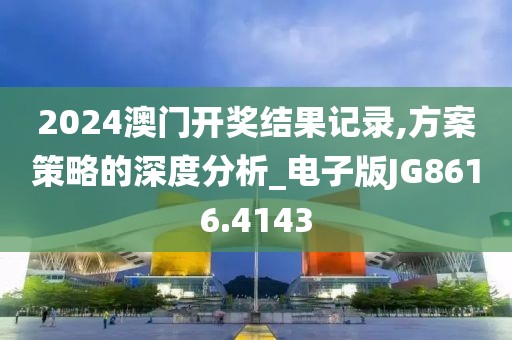 2024澳门开奖结果记录,方案策略的深度分析_电子版JG8616.4143