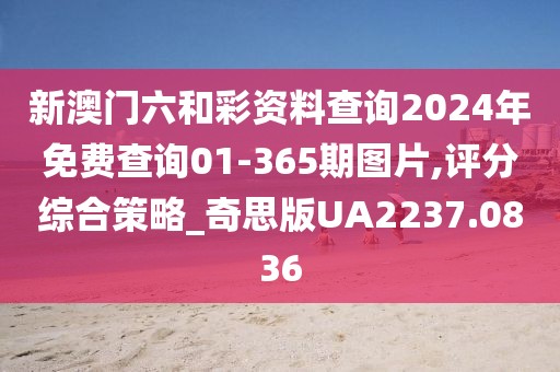 新澳门六和彩资料查询2024年免费查询01-365期图片,评分综合策略_奇思版UA2237.0836