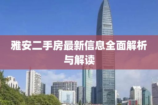 雅安二手房最新信息全面解析与解读
