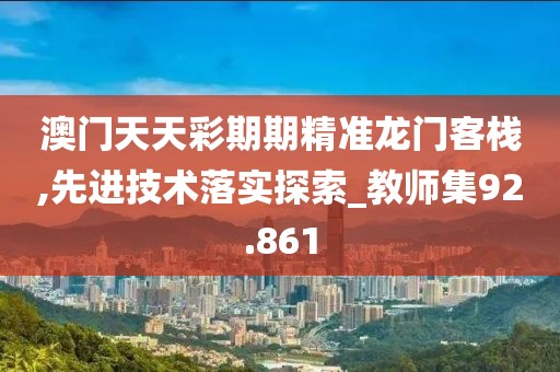澳门天天彩期期精准龙门客栈,先进技术落实探索_教师集92.861