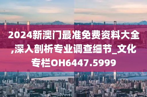 2024新澳门最准免费资料大全,深入剖析专业调查细节_文化专栏OH6447.5999
