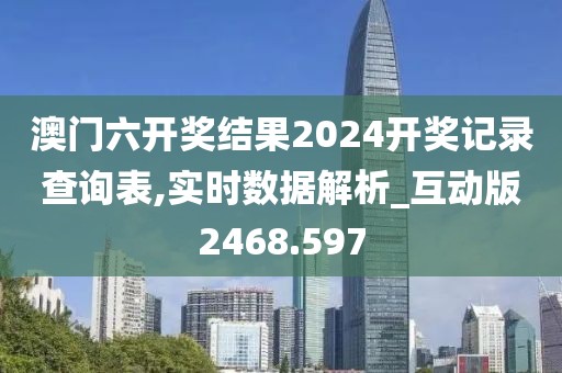 澳门六开奖结果2024开奖记录查询表,实时数据解析_互动版2468.597