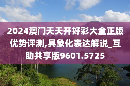 2024澳门天天开好彩大全正版优势评测,具象化表达解说_互助共享版9601.5725