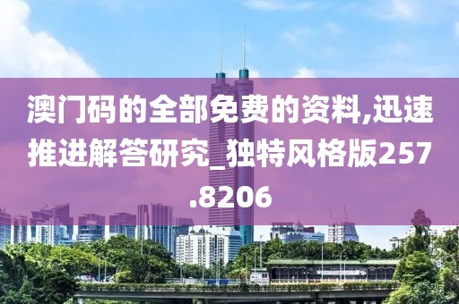 澳门码的全部免费的资料,迅速推进解答研究_独特风格版257.8206