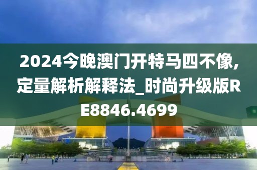 2024今晚澳门开特马四不像,定量解析解释法_时尚升级版RE8846.4699