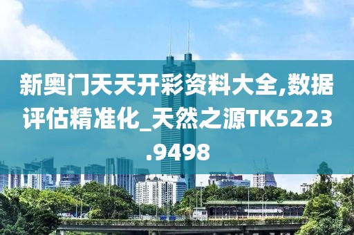 新奥门天天开彩资料大全,数据评估精准化_天然之源TK5223.9498