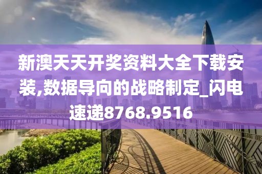 新澳天天开奖资料大全下载安装,数据导向的战略制定_闪电速递8768.9516