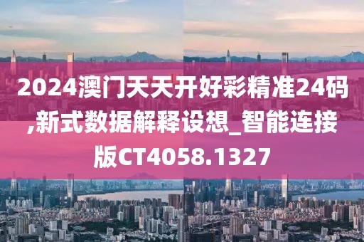 2024澳门天天开好彩精准24码,新式数据解释设想_智能连接版CT4058.1327