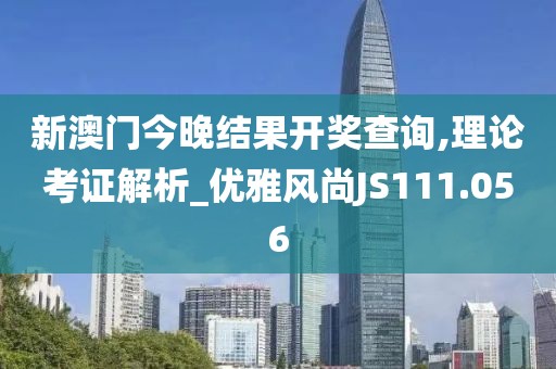 新澳门今晚结果开奖查询,理论考证解析_优雅风尚JS111.056