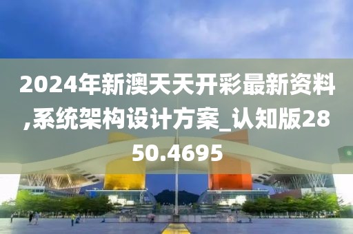 2024年新澳天天开彩最新资料,系统架构设计方案_认知版2850.4695