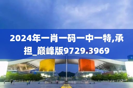 2024年一肖一码一中一特,承担_巅峰版9729.3969