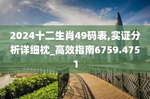 2024十二生肖49码表,实证分析详细枕_高效指南6759.4751