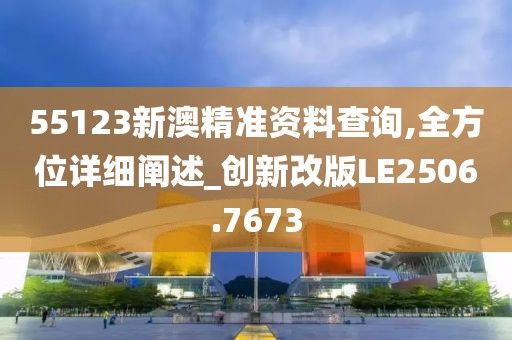 55123新澳精准资料查询,全方位详细阐述_创新改版LE2506.7673