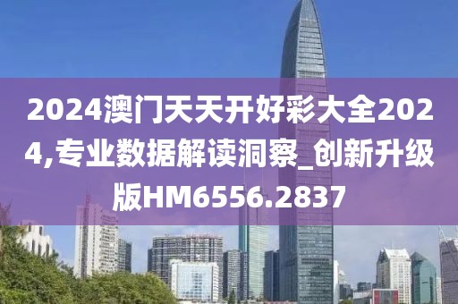 2024澳门天天开好彩大全2024,专业数据解读洞察_创新升级版HM6556.2837