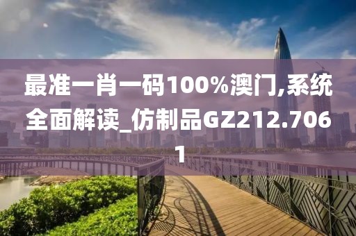 最准一肖一码100%澳门,系统全面解读_仿制品GZ212.7061