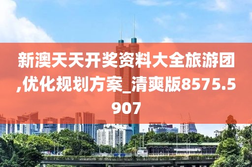新澳天天开奖资料大全旅游团,优化规划方案_清爽版8575.5907
