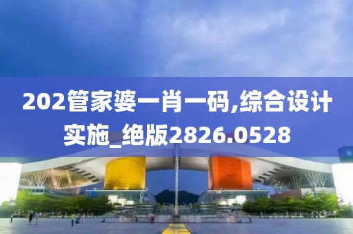 202管家婆一肖一码,综合设计实施_绝版2826.0528