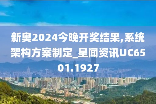 新奥2024今晚开奖结果,系统架构方案制定_星闻资讯UC6501.1927