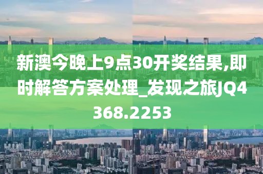 新澳今晚上9点30开奖结果,即时解答方案处理_发现之旅JQ4368.2253
