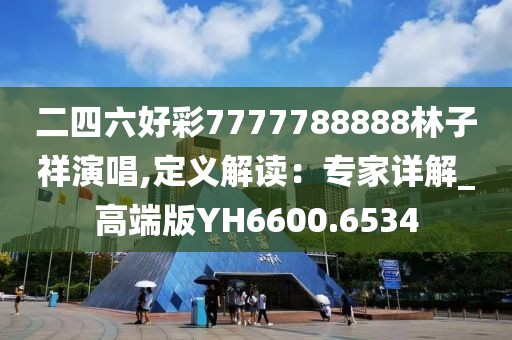 二四六好彩7777788888林子祥演唱,定义解读：专家详解_高端版YH6600.6534