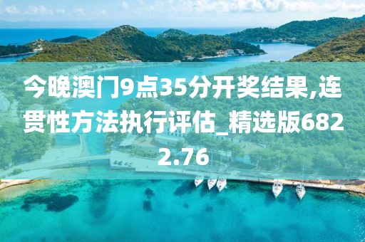 今晚澳门9点35分开奖结果,连贯性方法执行评估_精选版6822.76